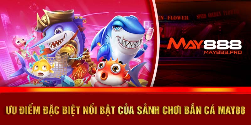 Ưu điểm đặc biệt nổi bật của sảnh chơi Bắn cá MAY88