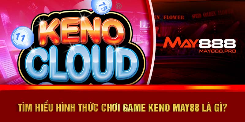 Tìm hiểu hình thức chơi game Keno MAY88 là gì?